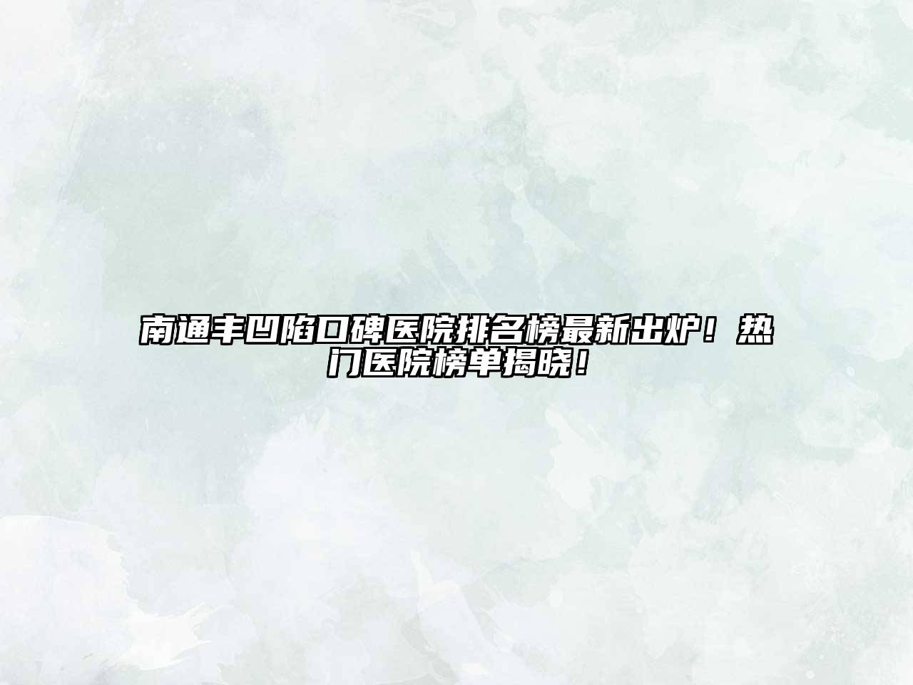 南通丰凹陷口碑医院排名榜最新出炉！热门医院榜单揭晓！