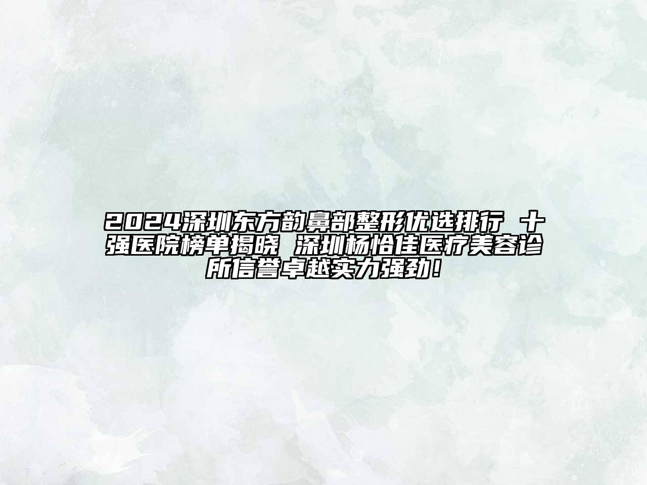 2024深圳东方韵鼻部整形优选排行 十强医院榜单揭晓 深圳杨恰佳医疗美容诊所信誉卓越实力强劲！