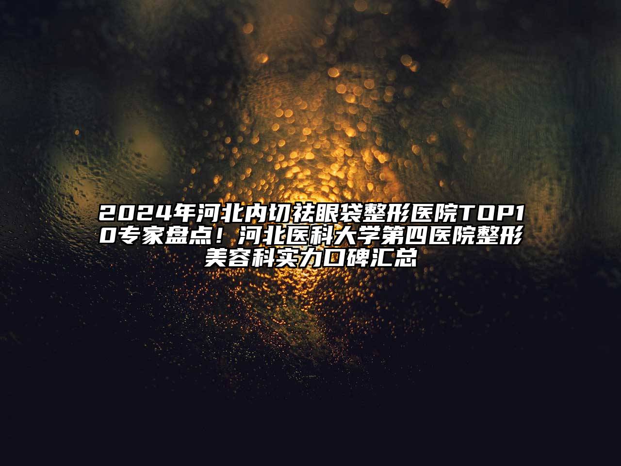 2024年河北内切祛眼袋整形医院TOP10专家盘点！河北医科大学第四医院整形美容科实力口碑汇总