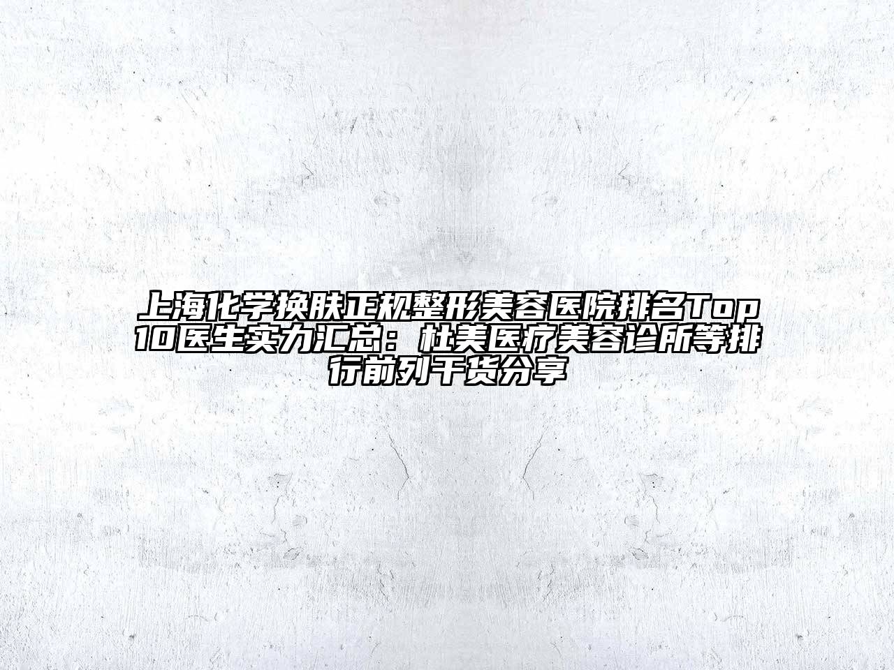 上海化学换肤正规整形美容医院排名Top10医生实力汇总：杜美医疗美容诊所等排行前列干货分享