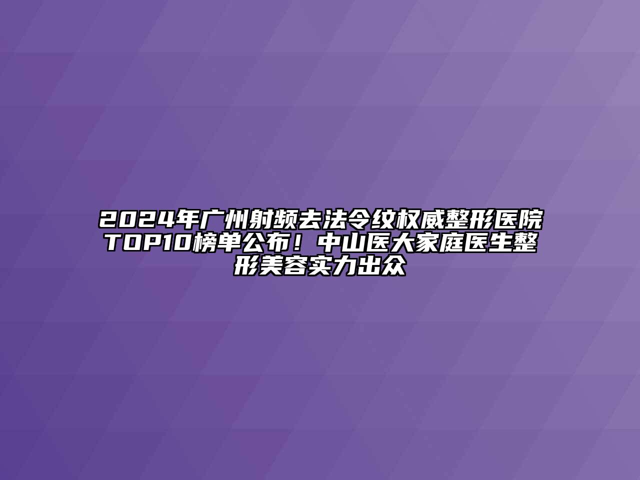 2024年广州射频去法令纹权威整形医院TOP10榜单公布！中山医大家庭医生整形美容实力出众