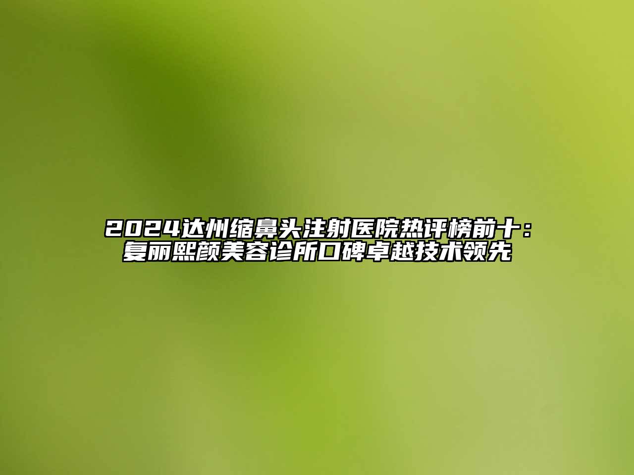2024达州缩鼻头注射医院热评榜前十：复丽熙颜美容诊所口碑卓越技术领先