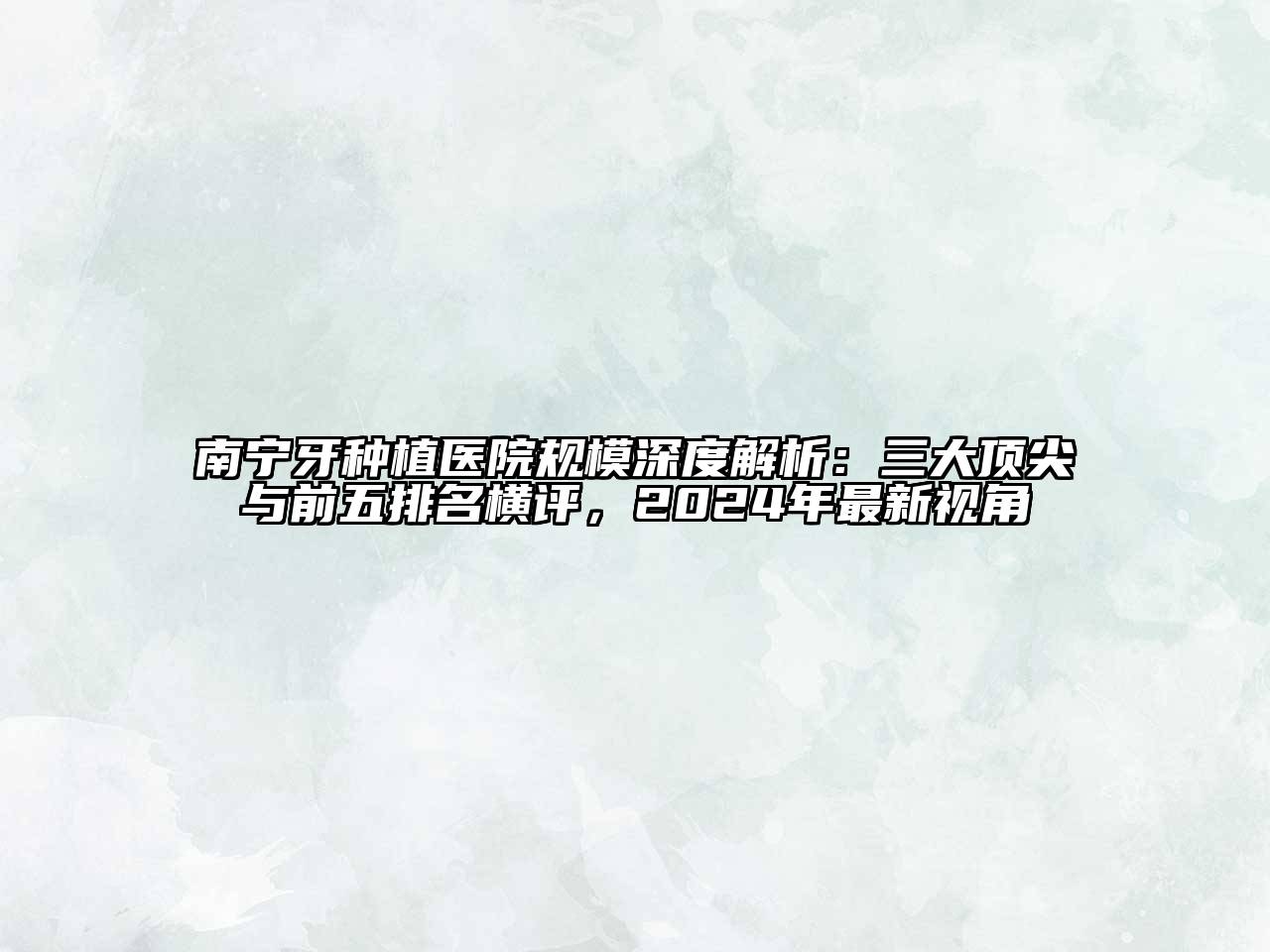 南宁牙种植医院规模深度解析：三大顶尖与前五排名横评，2024年最新视角