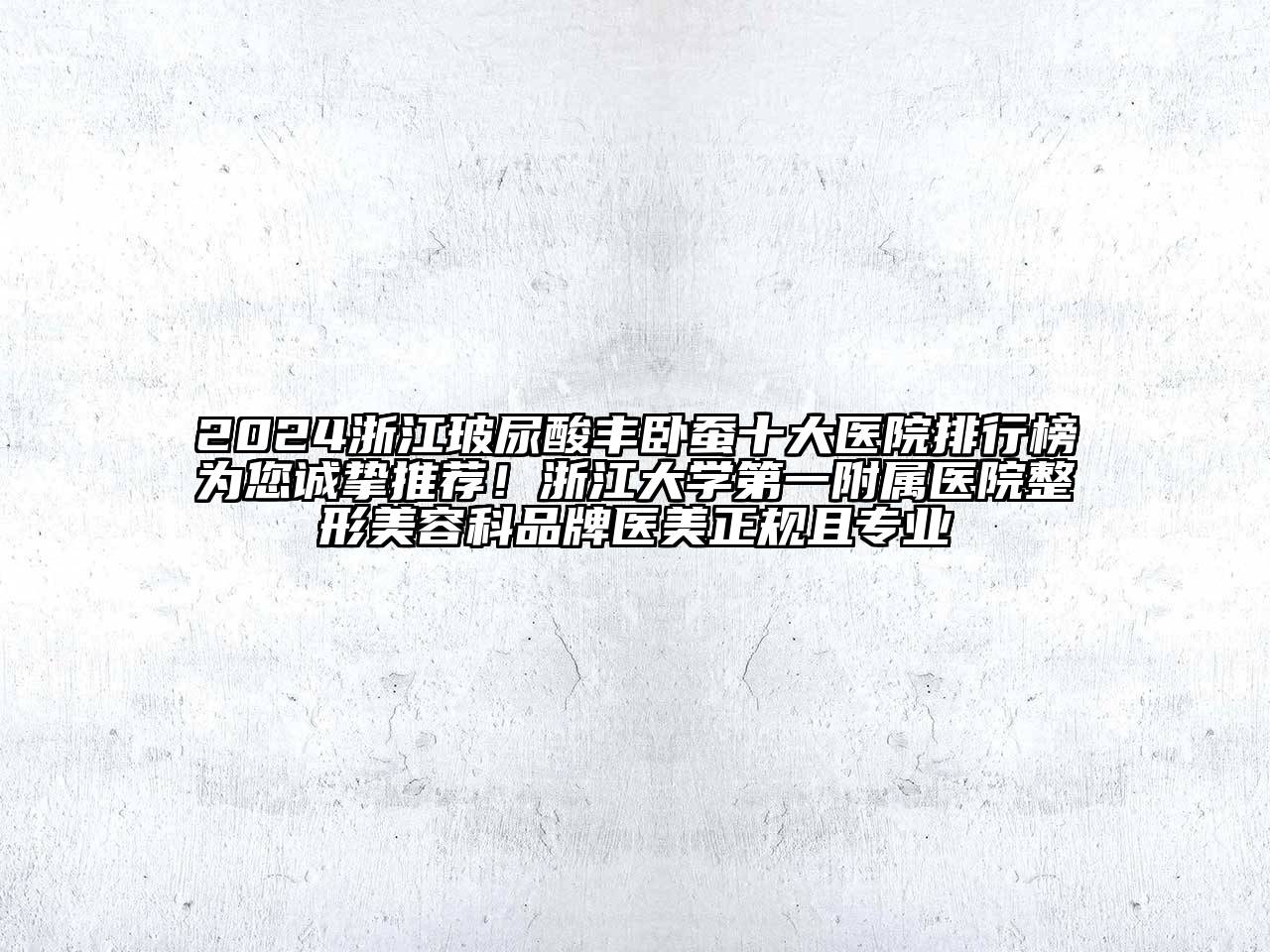 2024浙江玻尿酸丰卧蚕十大医院排行榜为您诚挚推荐！浙江大学第一附属医院整形美容科品牌医美正规且专业