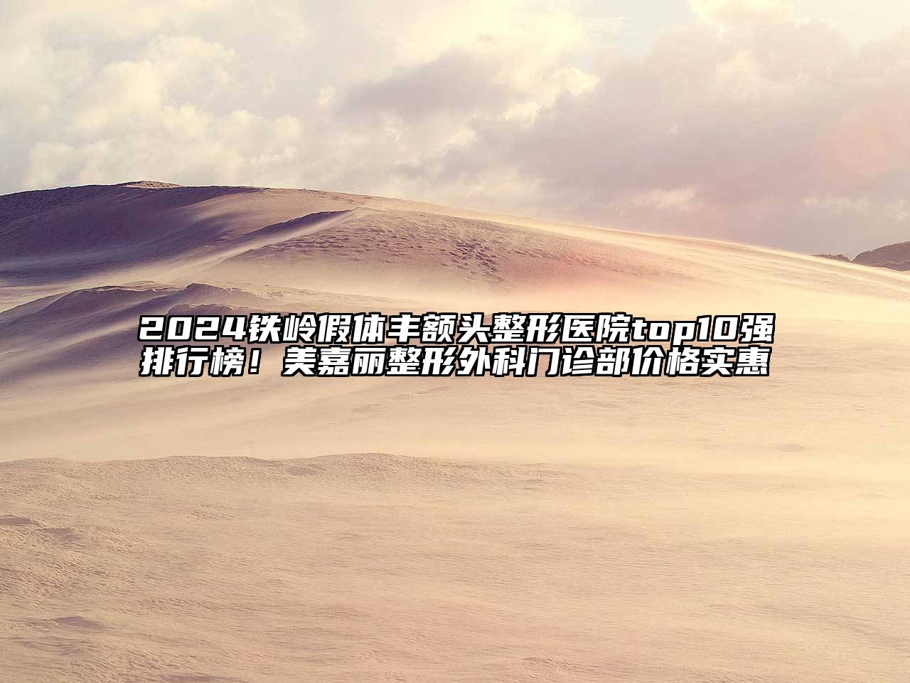 2024铁岭假体丰额头整形医院top10强排行榜！美嘉丽整形外科门诊部价格实惠
