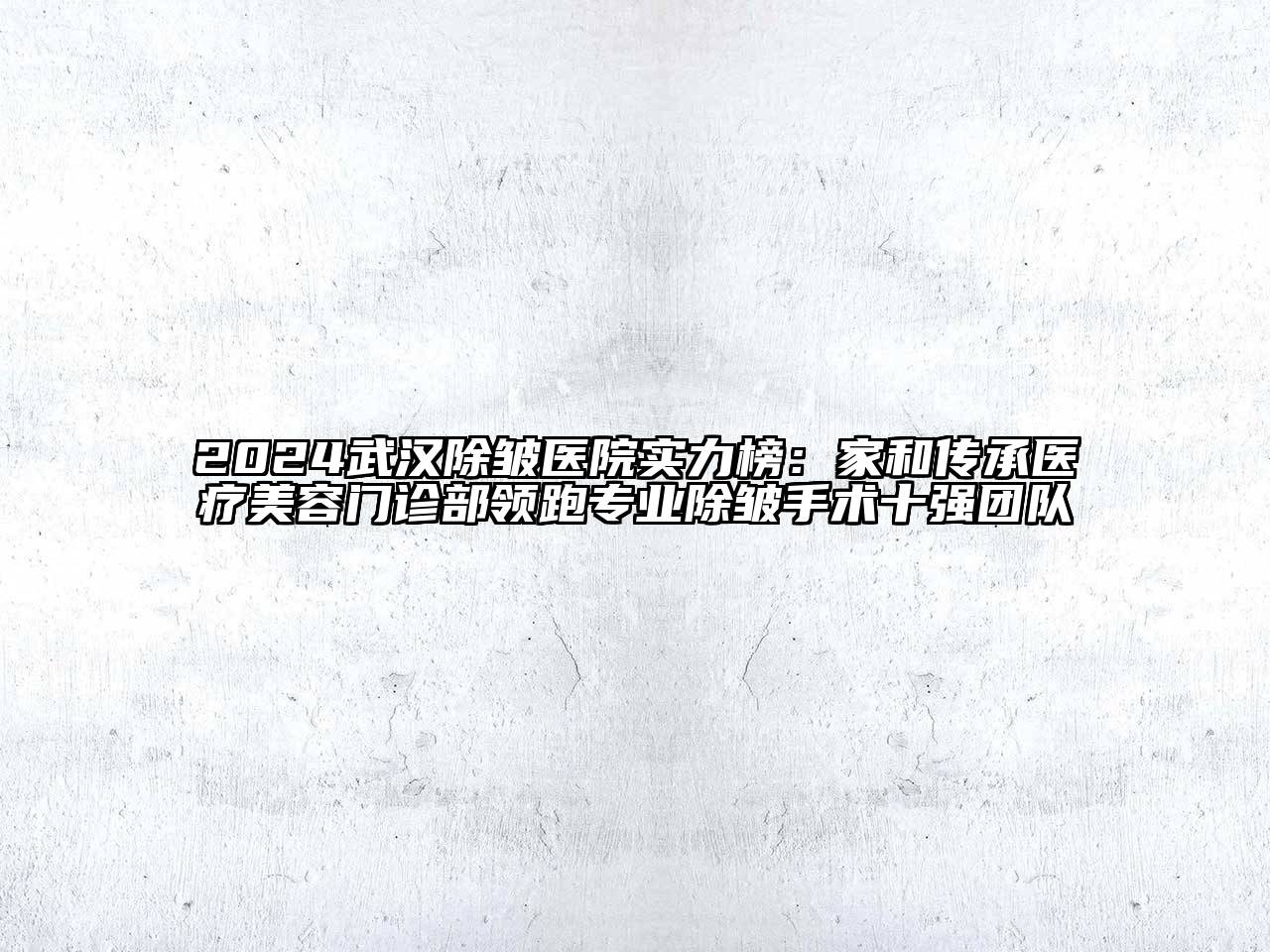 2024武汉除皱医院实力榜：家和传承医疗美容门诊部领跑专业除皱手术十强团队