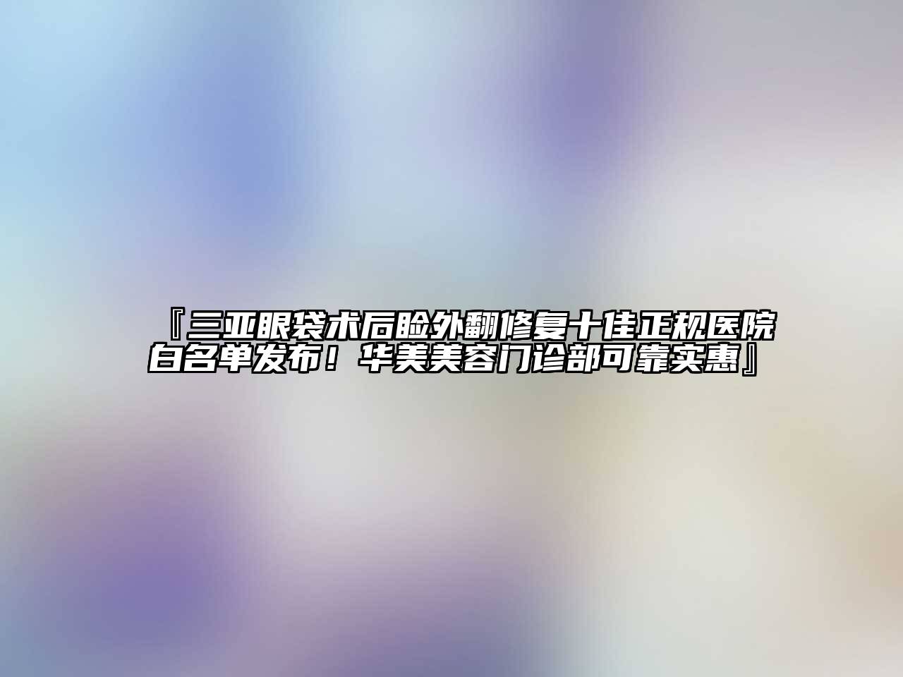 『三亚眼袋术后睑外翻修复十佳正规医院白名单发布！华美美容门诊部可靠实惠』