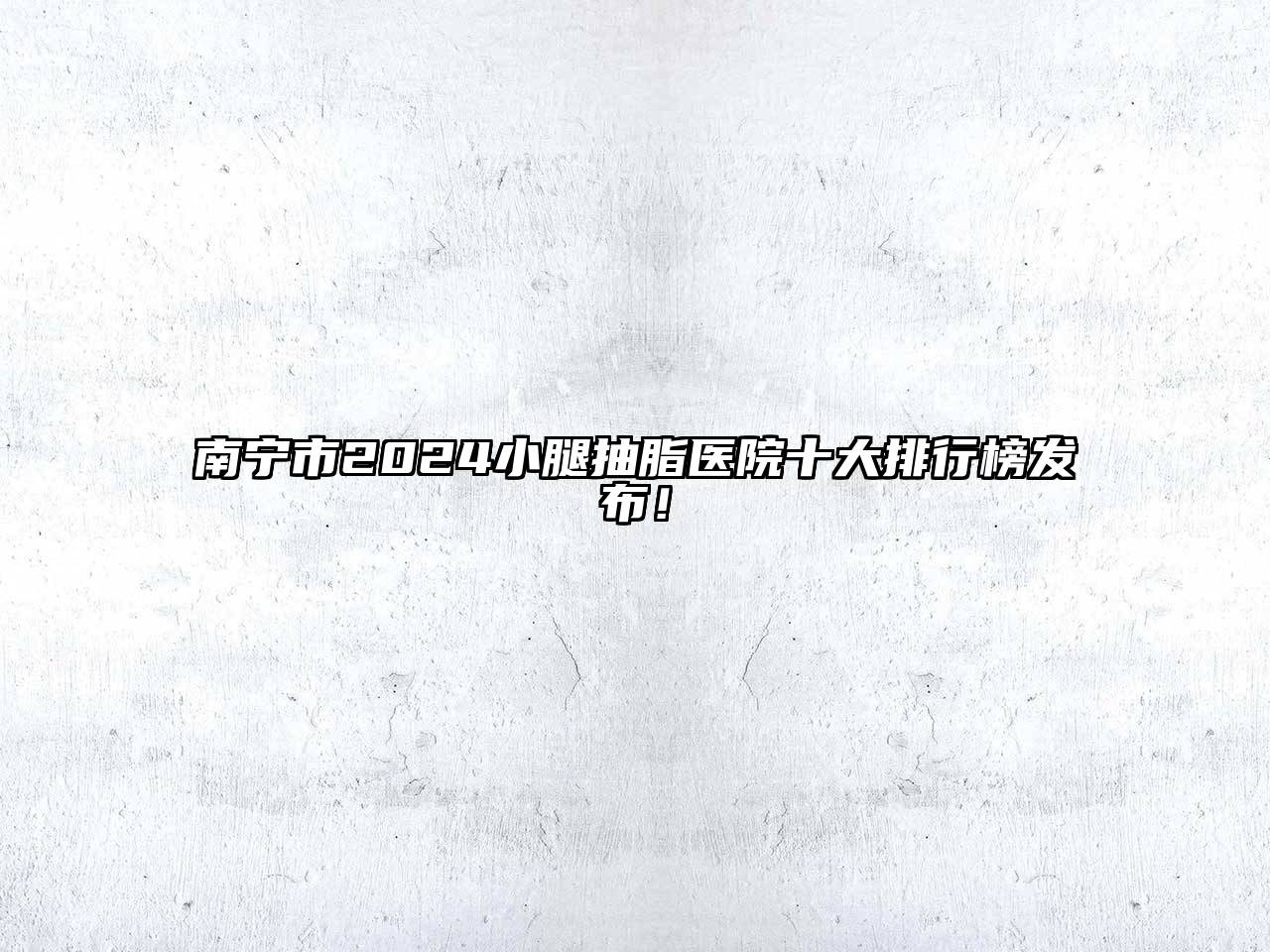南宁市2024小腿抽脂医院十大排行榜发布！