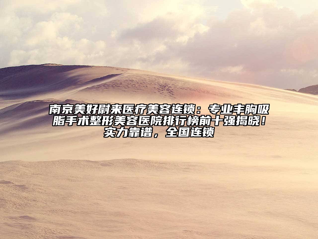 南京美好尉来医疗美容连锁：专业丰胸吸脂手术整形美容医院排行榜前十强揭晓！实力靠谱，全国连锁