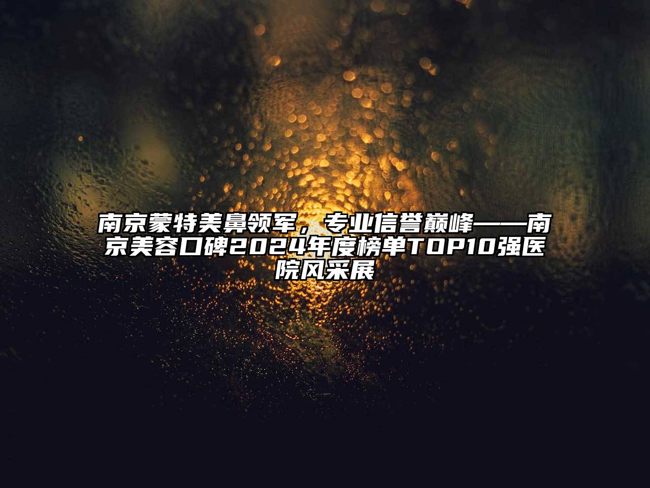 南京蒙特美鼻领军，专业信誉巅峰——南京美容口碑2024年度榜单TOP10强医院风采展