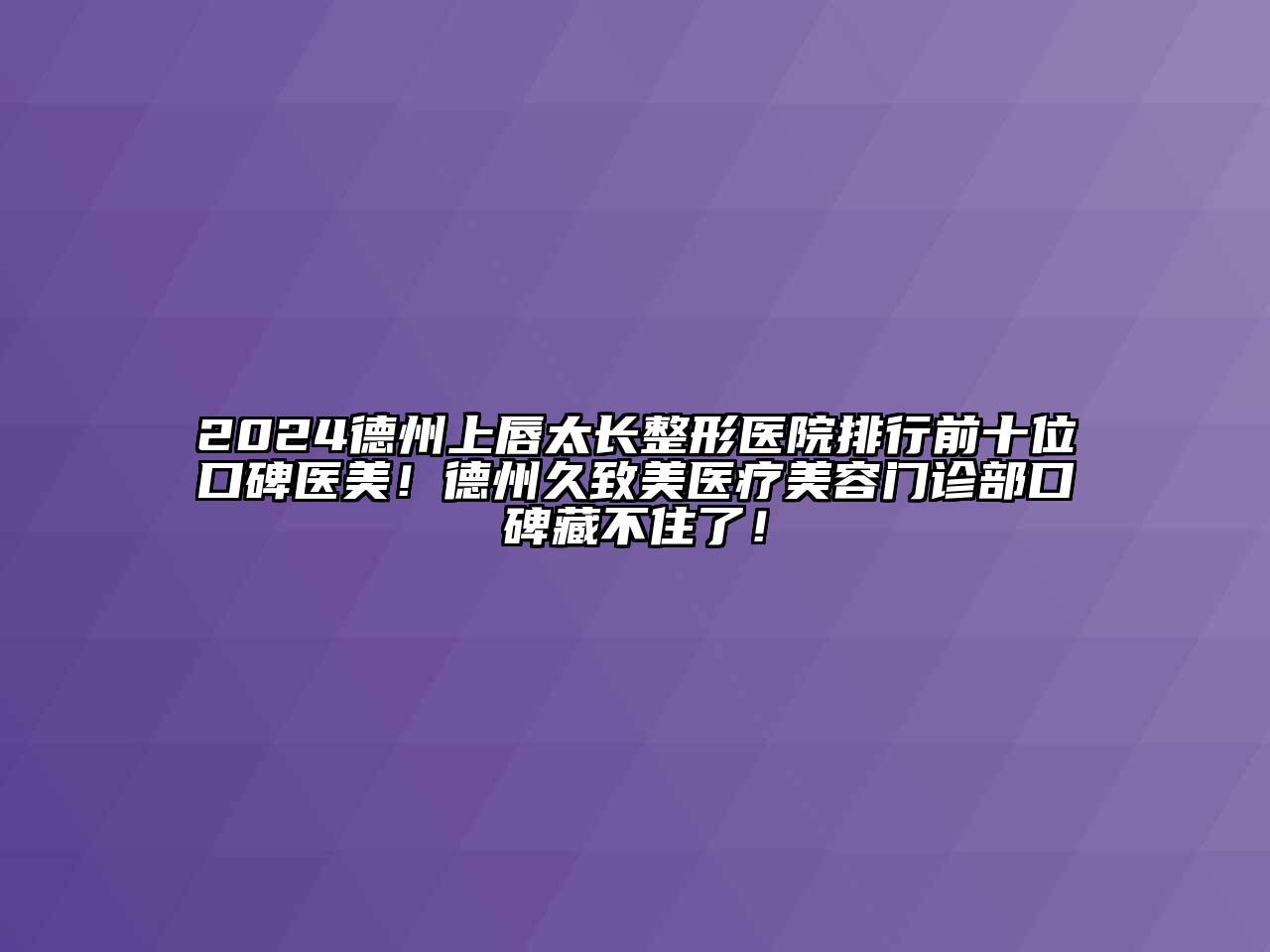 2024德州上唇太长整形医院排行前十位口碑医美！德州久致美医疗美容门诊部口碑藏不住了！