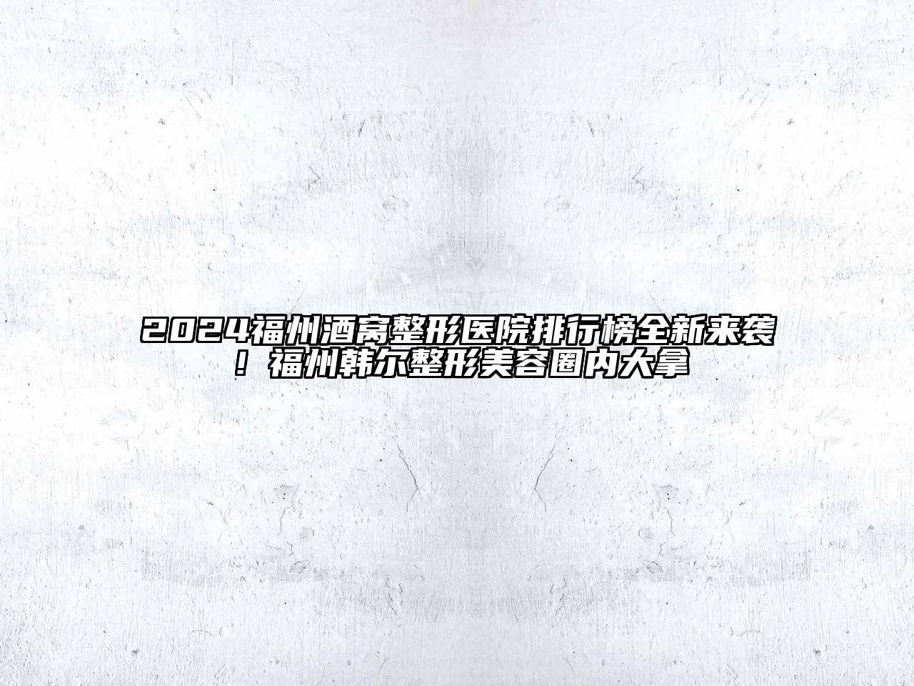 2024福州酒窝整形医院排行榜全新来袭！福州韩尔整形美容圈内大拿