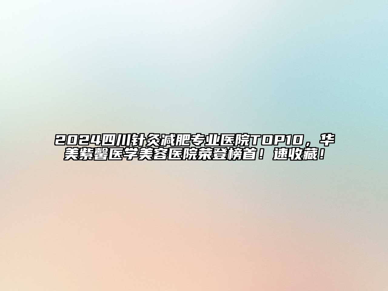 2024四川针灸减肥专业医院TOP10，华美紫馨医学美容医院荣登榜首！速收藏！