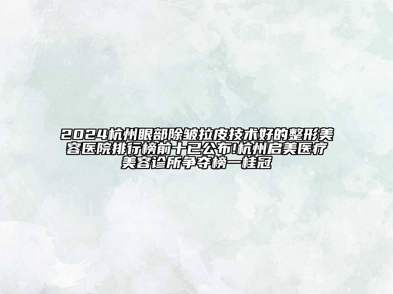 2024杭州眼部除皱拉皮技术好的整形美容医院排行榜前十已公布!杭州启美医疗美容诊所争夺榜一桂冠