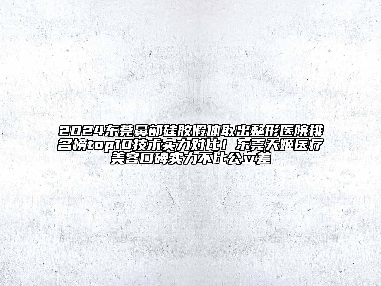 2024东莞鼻部硅胶假体取出整形医院排名榜top10技术实力对比！东莞天姬医疗美容口碑实力不比公立差