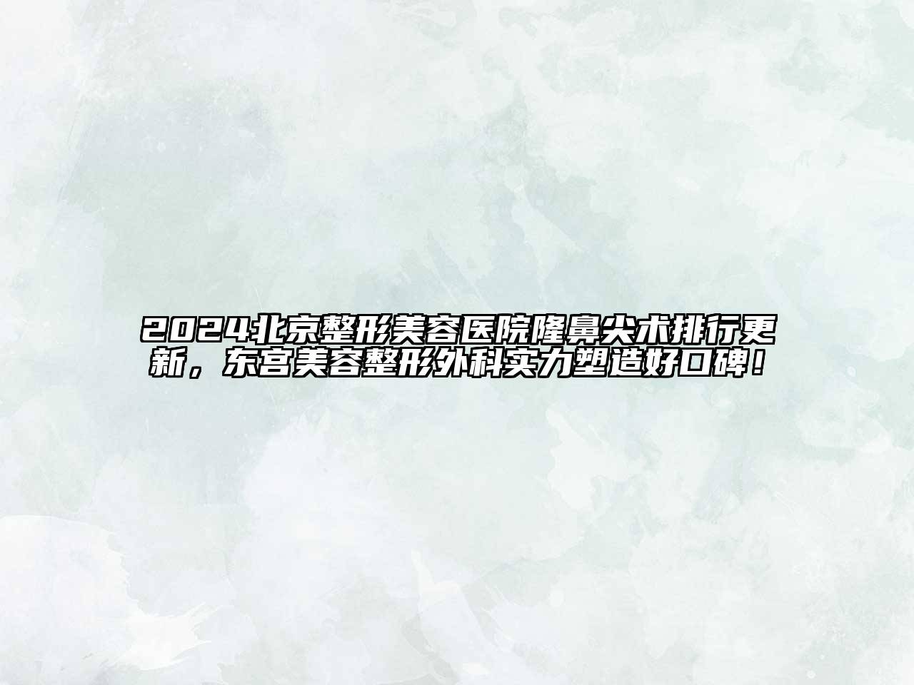 2024北京整形美容医院隆鼻尖术排行更新，东宫美容整形外科实力塑造好口碑！