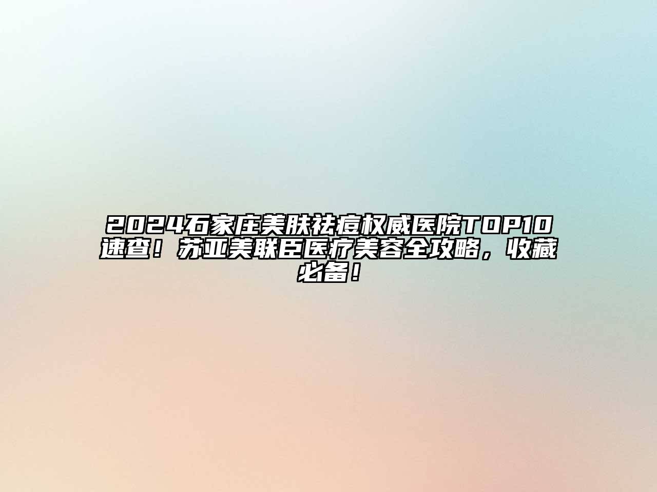2024石家庄美肤祛痘权威医院TOP10速查！苏亚美联臣医疗美容全攻略，收藏必备！
