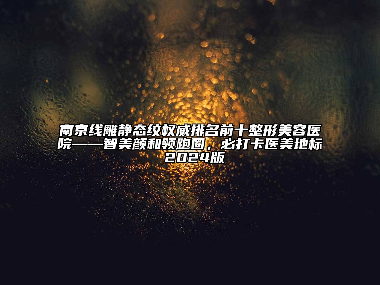 南京线雕静态纹权威排名前十整形美容医院——智美颜和领跑圈，必打卡医美地标 2024版