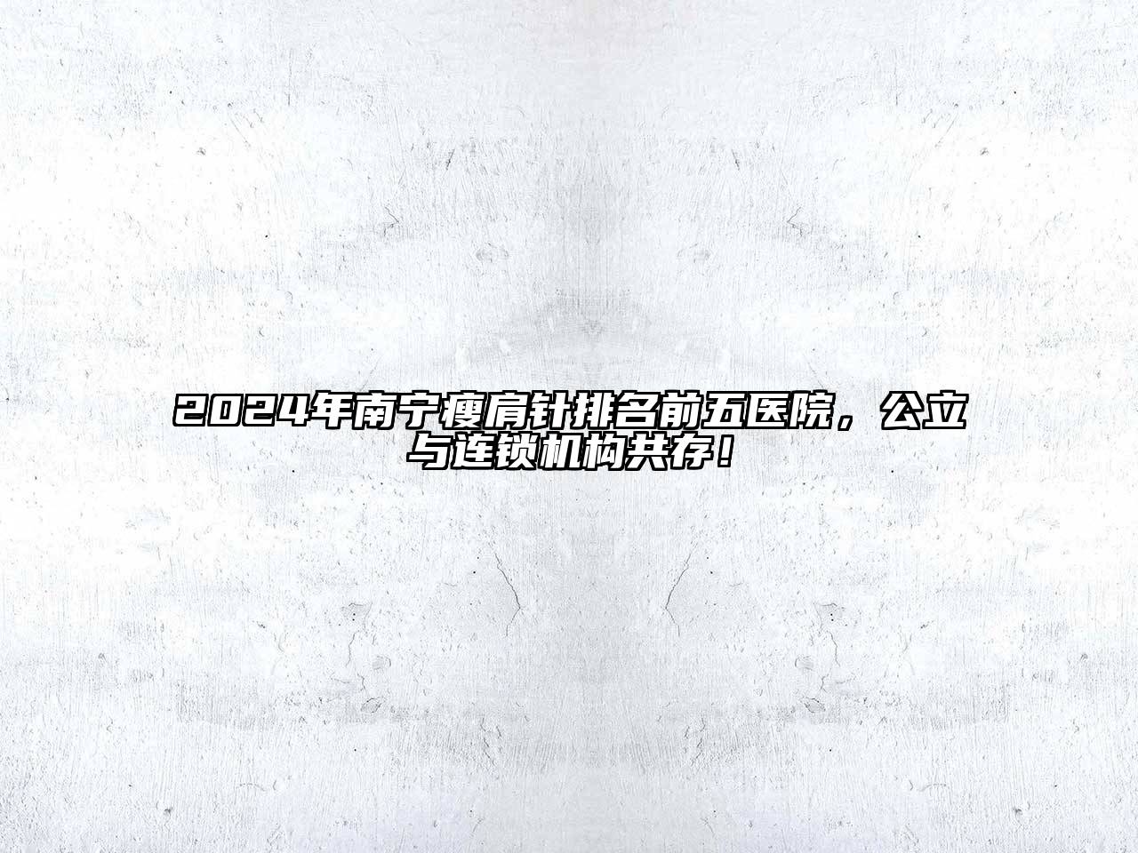 2024年南宁瘦肩针排名前五医院，公立与连锁机构共存！