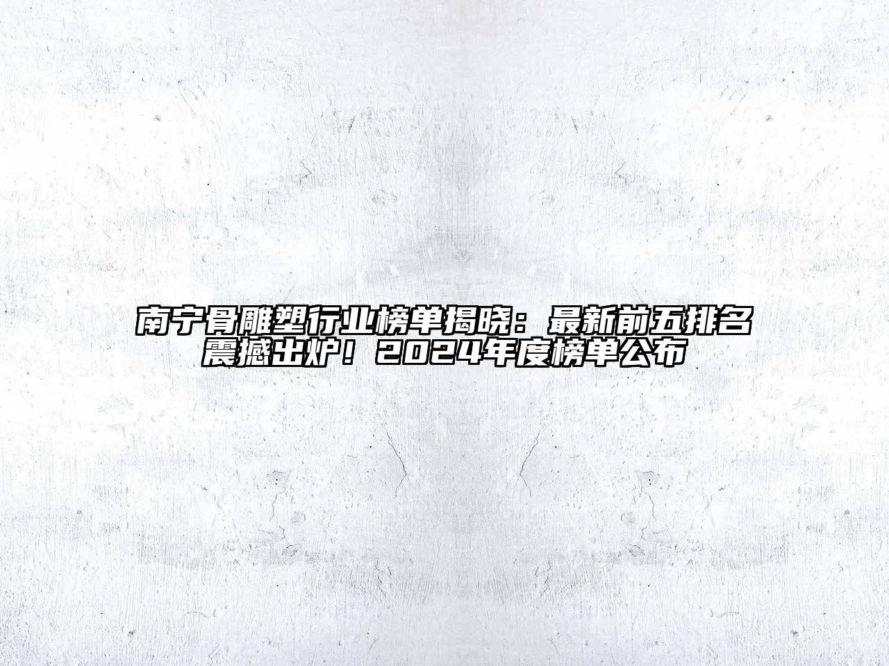 南宁骨雕塑行业榜单揭晓：最新前五排名震撼出炉！2024年度榜单公布