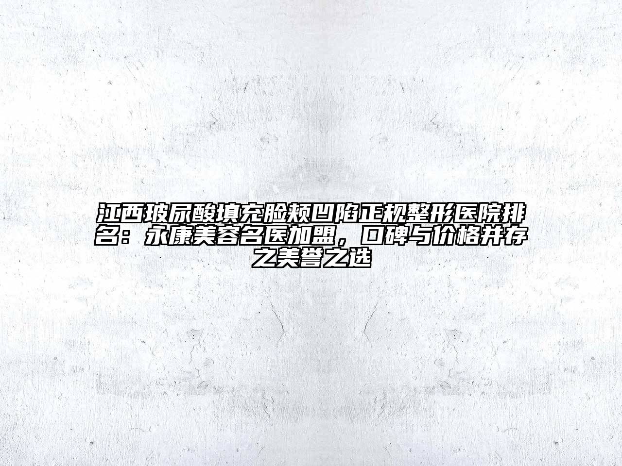 江西玻尿酸填充脸颊凹陷正规整形医院排名：永康美容名医加盟，口碑与价格并存之美誉之选
