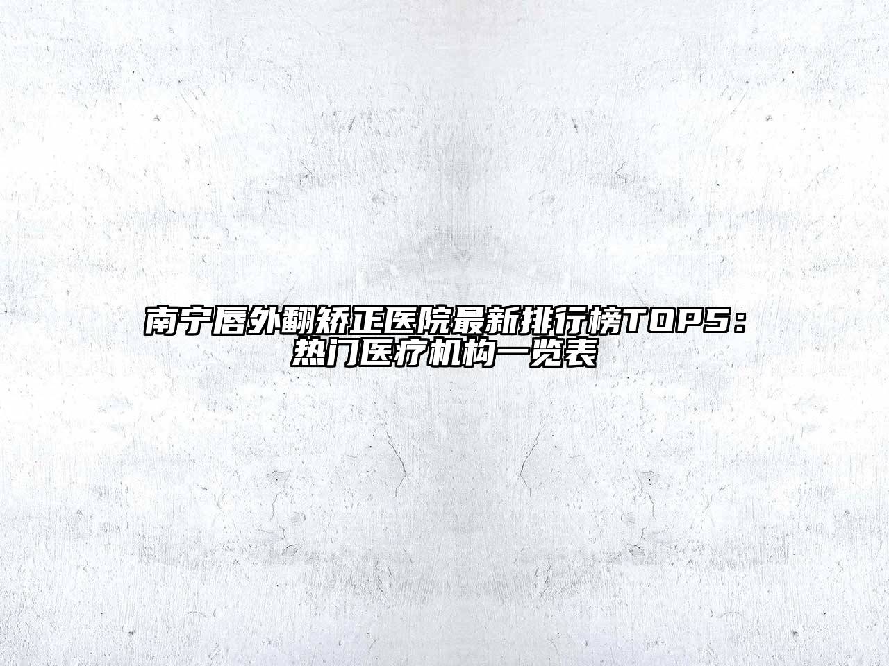 南宁唇外翻矫正医院最新排行榜TOP5：热门医疗机构一览表