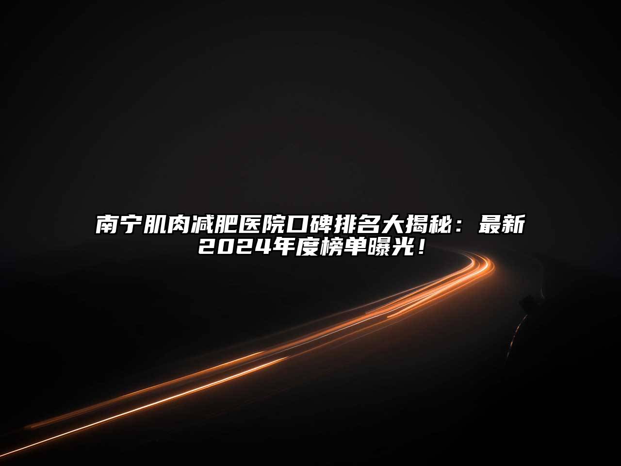 南宁肌肉减肥医院口碑排名大揭秘：最新2024年度榜单曝光！