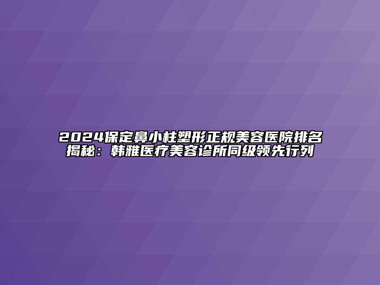 2024保定鼻小柱塑形正规美容医院排名揭秘：韩雅医疗美容诊所同级领先行列