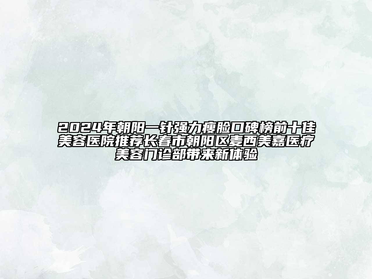2024年朝阳一针强力瘦脸口碑榜前十佳美容医院推荐长春市朝阳区麦西美嘉医疗美容门诊部带来新体验