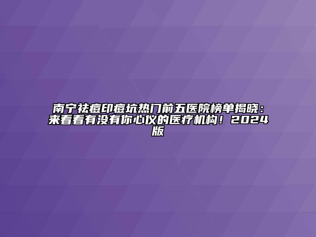 南宁祛痘印痘坑热门前五医院榜单揭晓：来看看有没有你心仪的医疗机构！2024版