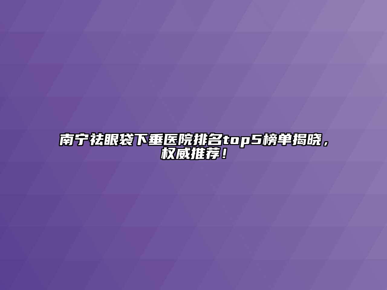 南宁祛眼袋下垂医院排名top5榜单揭晓，权威推荐！