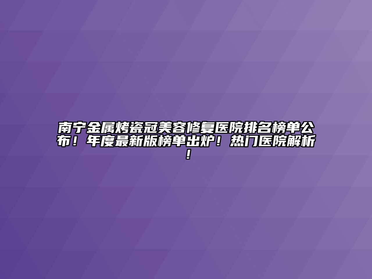 南宁金属烤瓷冠美容修复医院排名榜单公布！年度最新版榜单出炉！热门医院解析！
