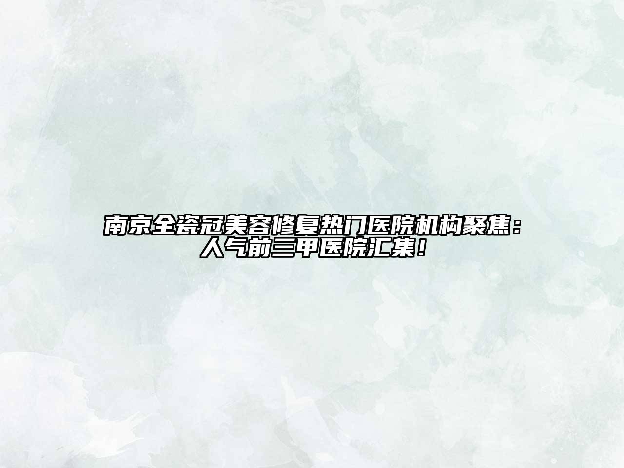 南京全瓷冠美容修复热门医院机构聚焦：人气前三甲医院汇集！