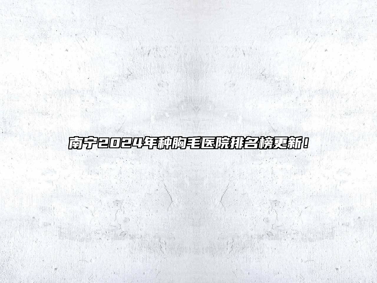 南宁2024年种胸毛医院排名榜更新！