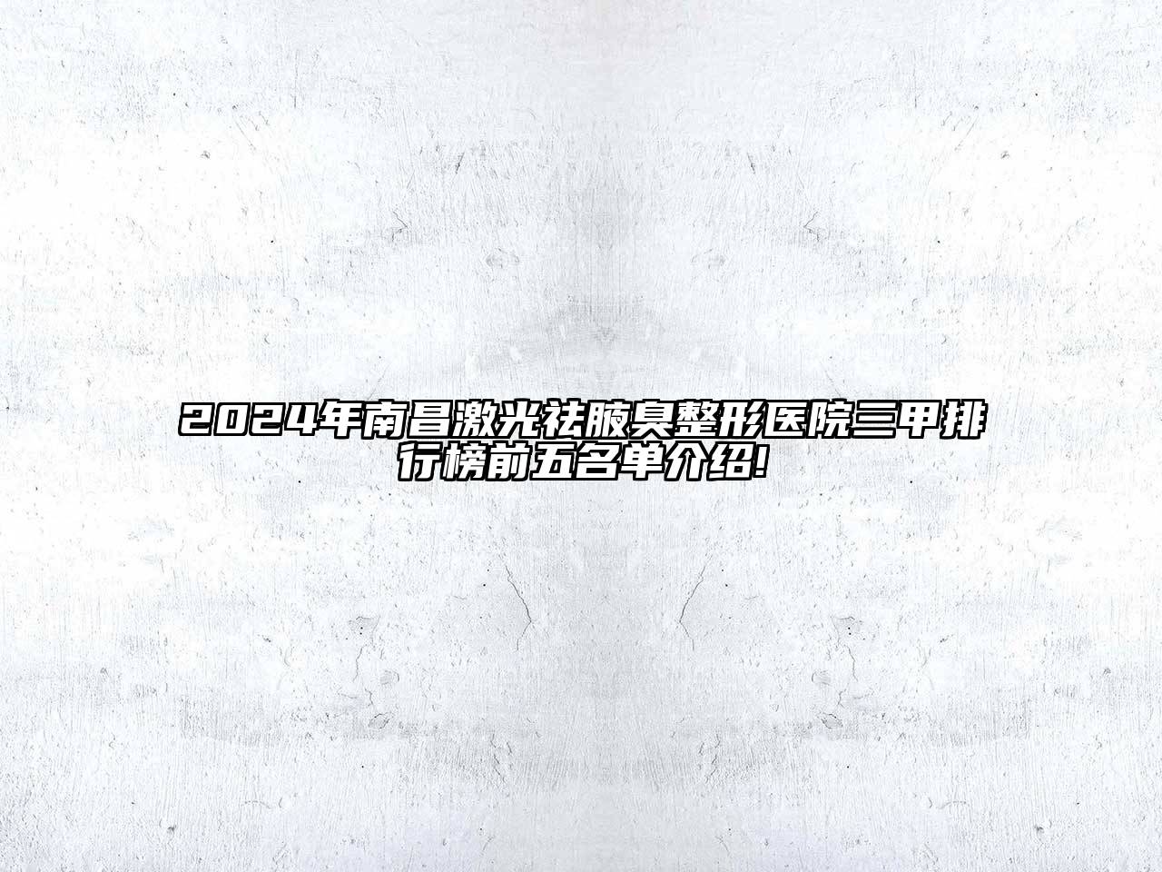 2024年南昌激光祛腋臭整形医院三甲排行榜前五名单介绍!