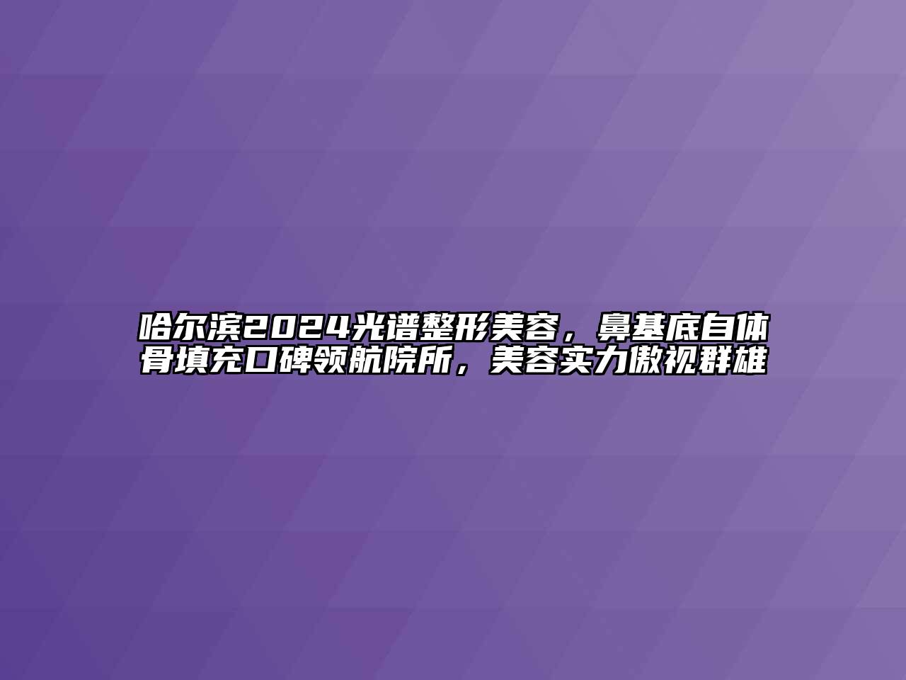 哈尔滨2024光谱整形美容，鼻基底自体骨填充口碑领航院所，美容实力傲视群雄