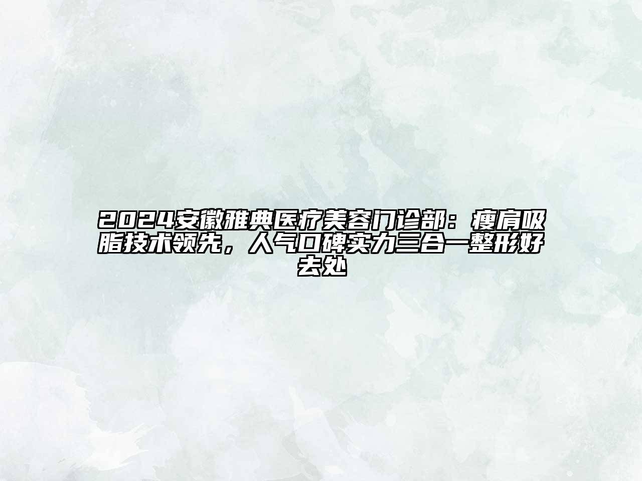 2024安徽雅典医疗美容门诊部：瘦肩吸脂技术领先，人气口碑实力三合一整形好去处