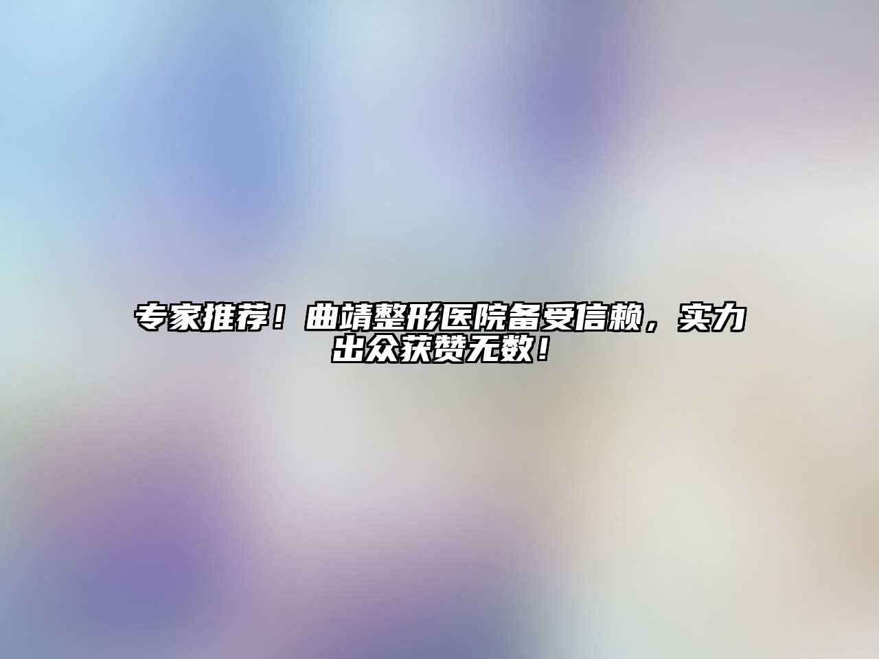 专家推荐！曲靖整形医院备受信赖，实力出众获赞无数！