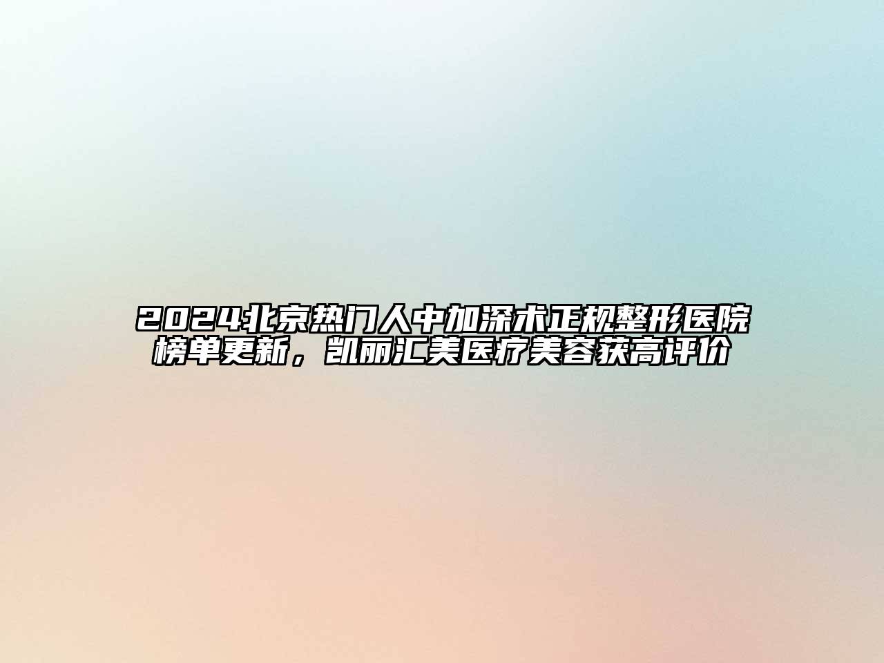 2024北京热门人中加深术正规整形医院榜单更新，凯丽汇美医疗美容获高评价