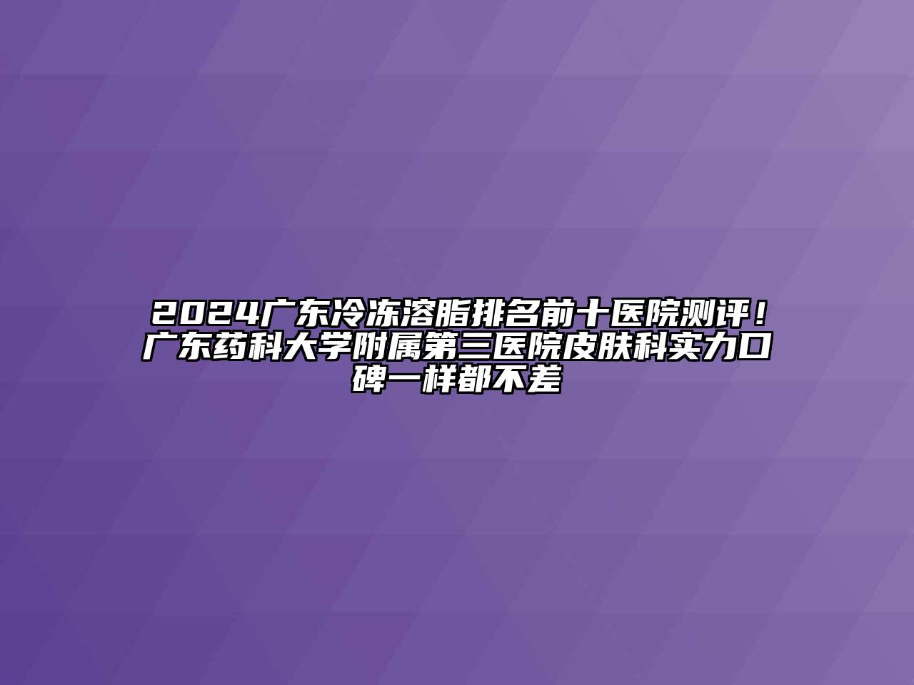 2024广东冷冻溶脂排名前十医院测评！广东药科大学附属第三医院皮肤科实力口碑一样都不差
