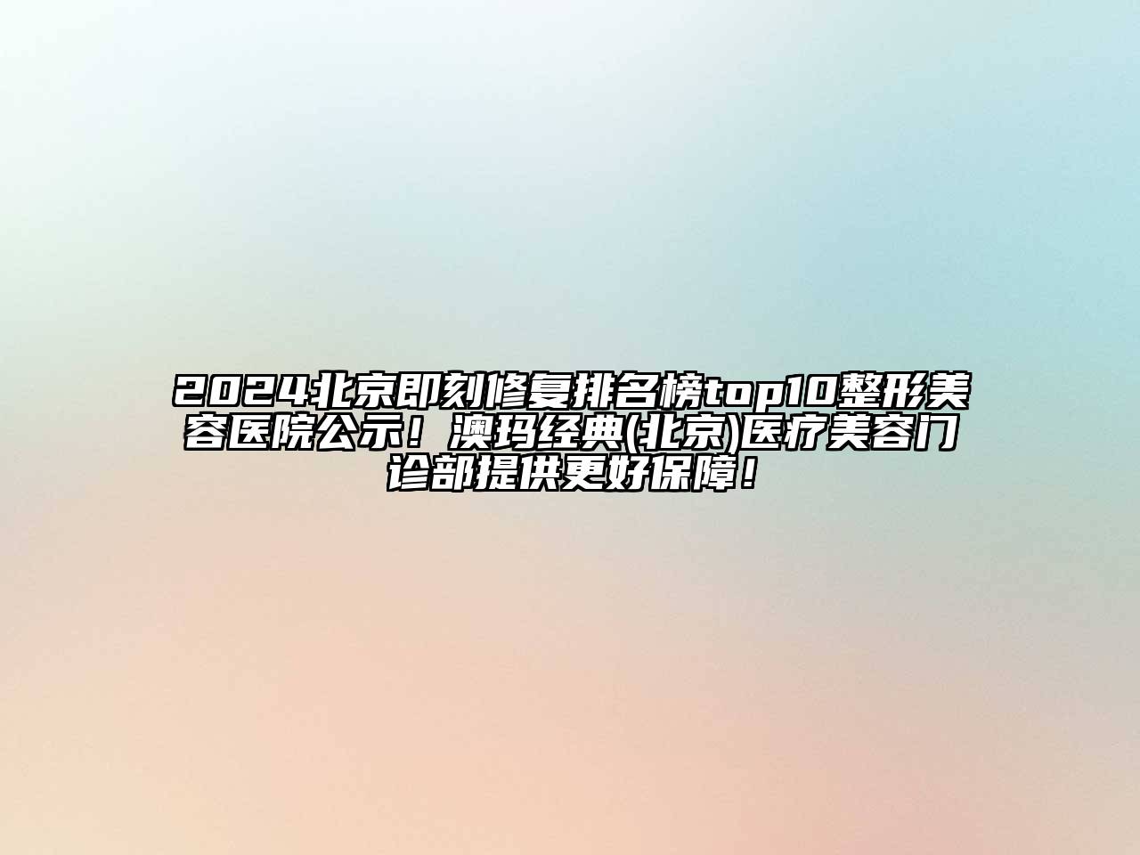 2024北京即刻修复排名榜top10整形美容医院公示！澳玛经典(北京)医疗美容门诊部提供更好保障！