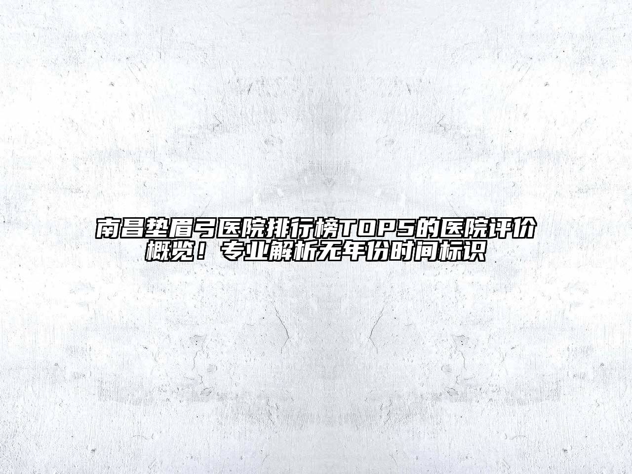 南昌垫眉弓医院排行榜TOP5的医院评价概览！专业解析无年份时间标识