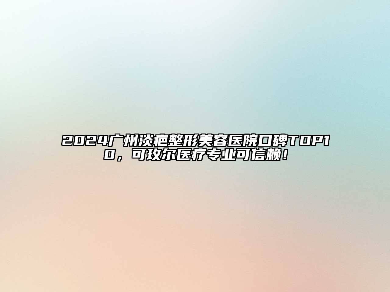 2024广州淡疤整形美容医院口碑TOP10，可玫尔医疗专业可信赖！