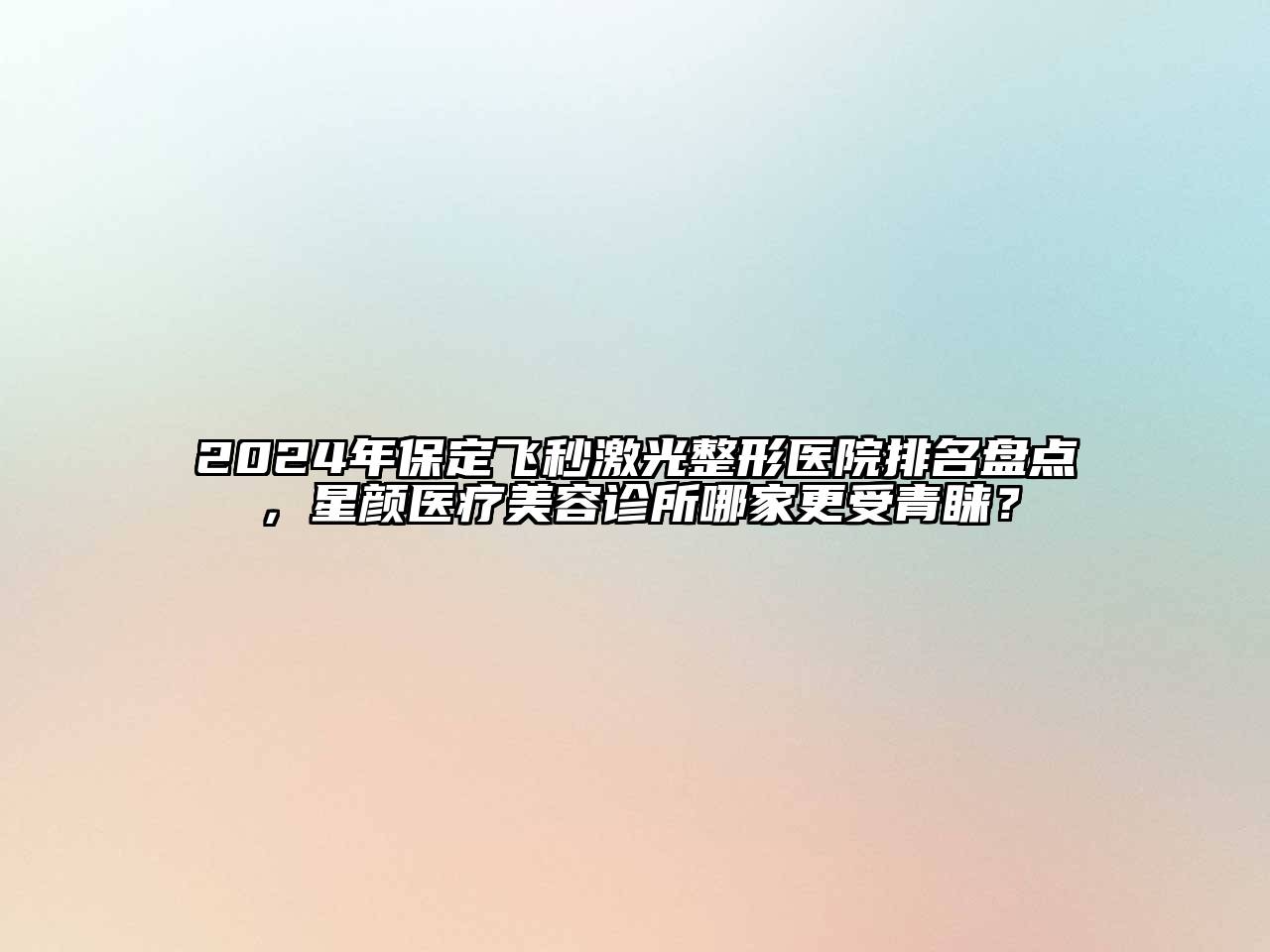 2024年保定飞秒激光整形医院排名盘点，星颜医疗美容诊所哪家更受青睐？
