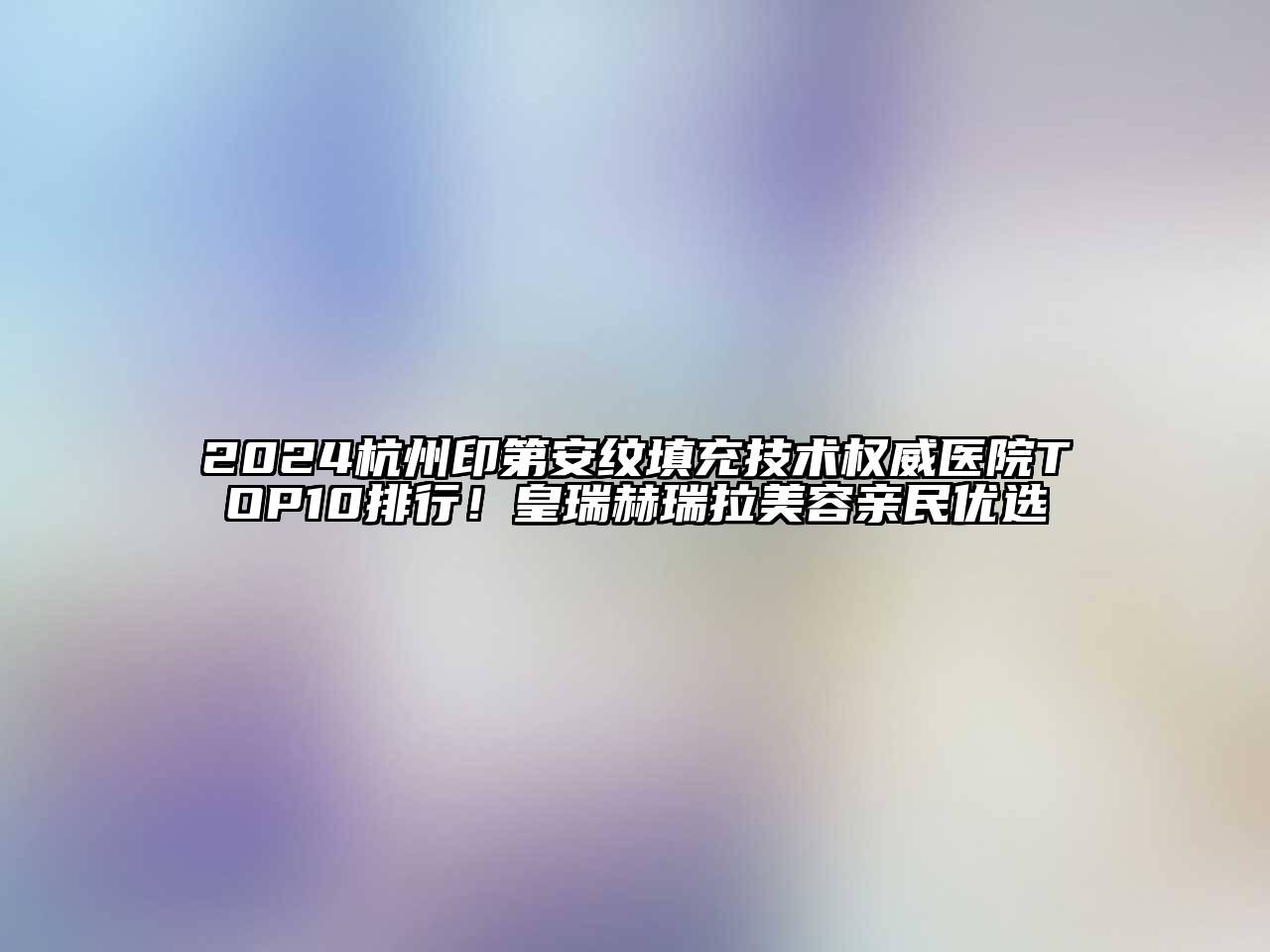 2024杭州印第安纹填充技术权威医院TOP10排行！皇瑞赫瑞拉美容亲民优选