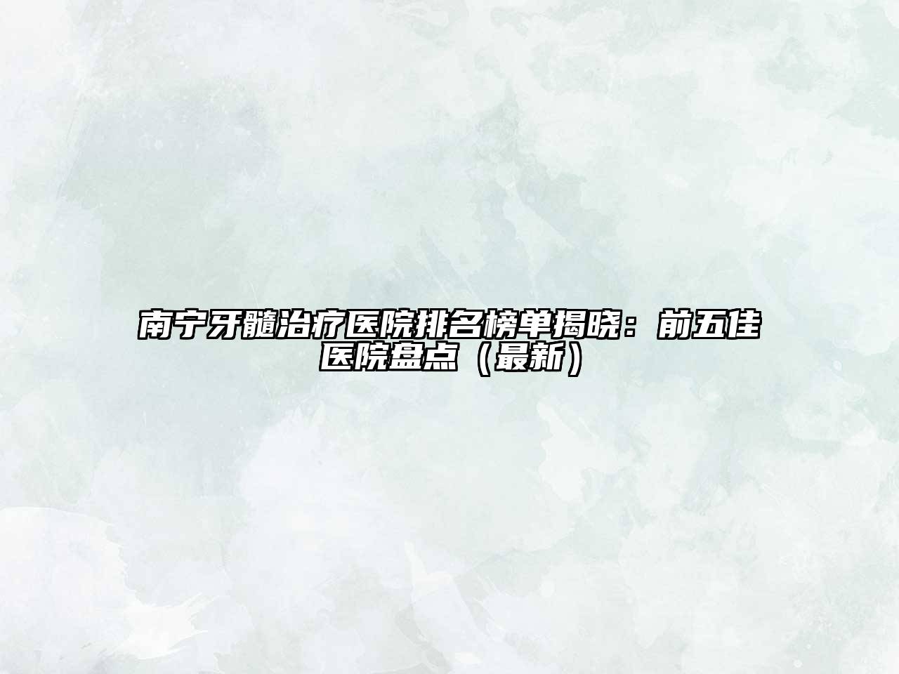 南宁牙髓治疗医院排名榜单揭晓：前五佳医院盘点（最新）