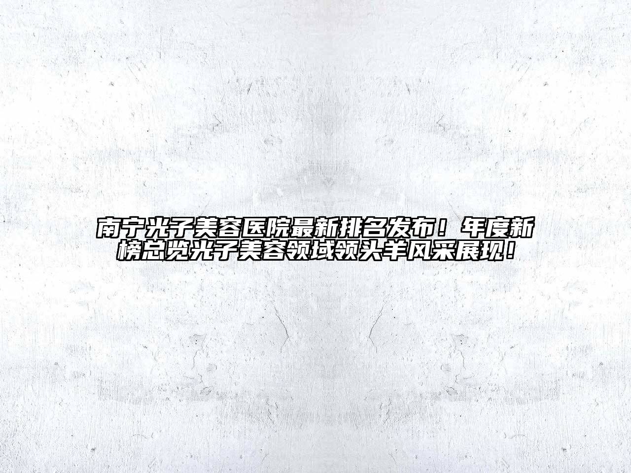 南宁光子美容医院最新排名发布！年度新榜总览光子美容领域领头羊风采展现！
