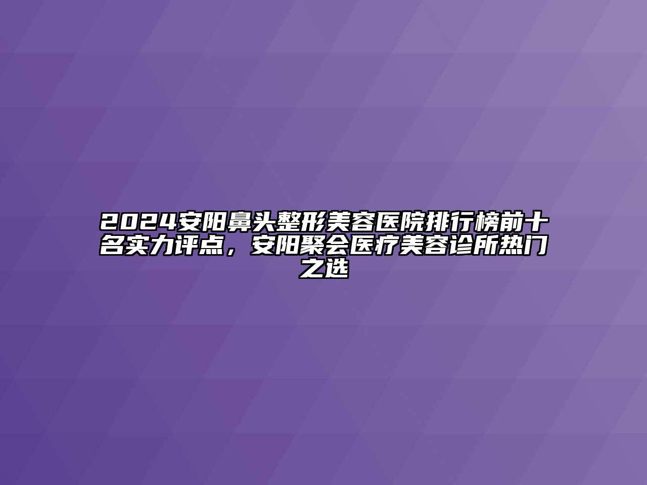 2024安阳鼻头整形美容医院排行榜前十名实力评点，安阳聚会医疗美容诊所热门之选