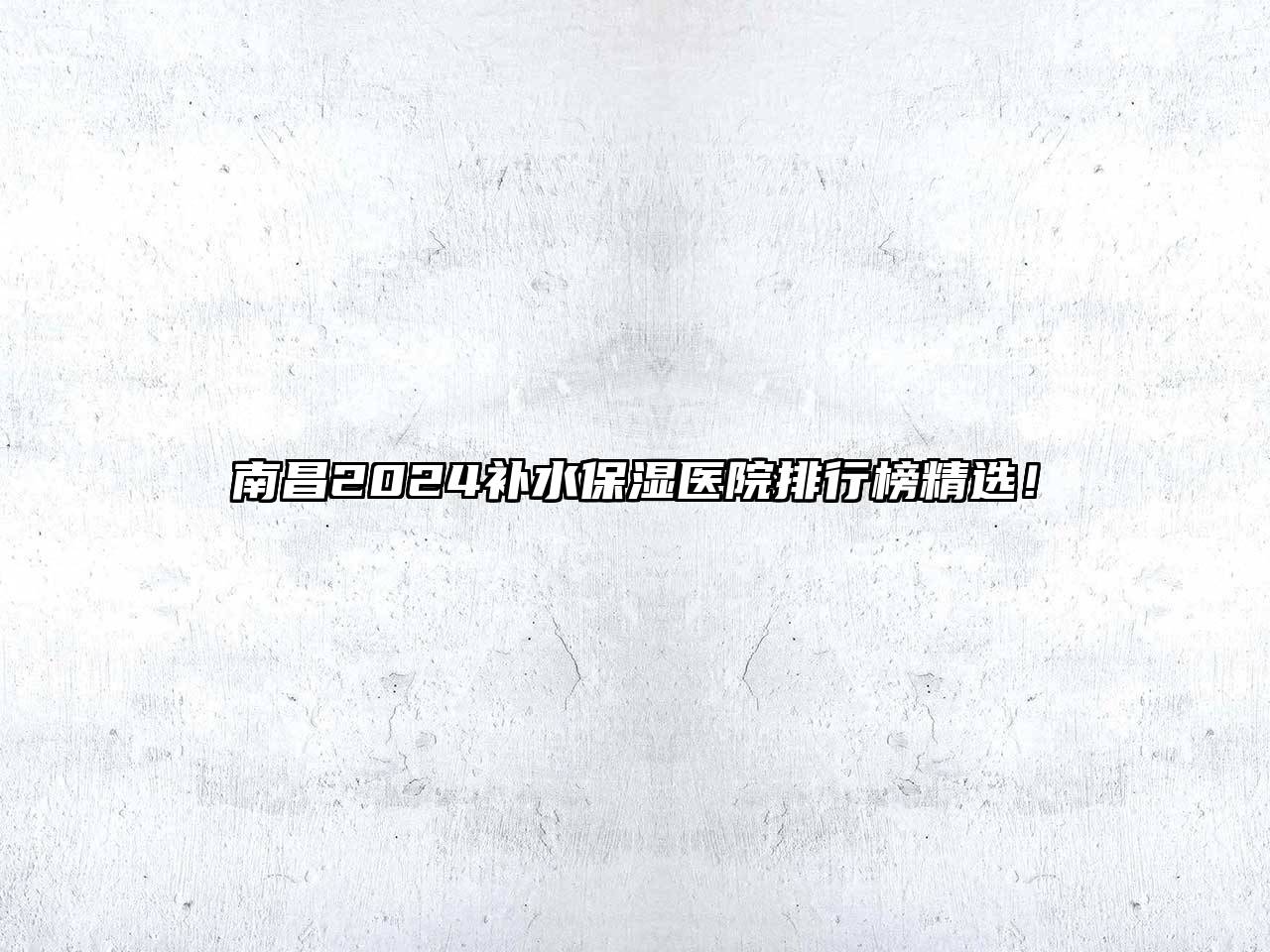 南昌2024补水保湿医院排行榜精选！
