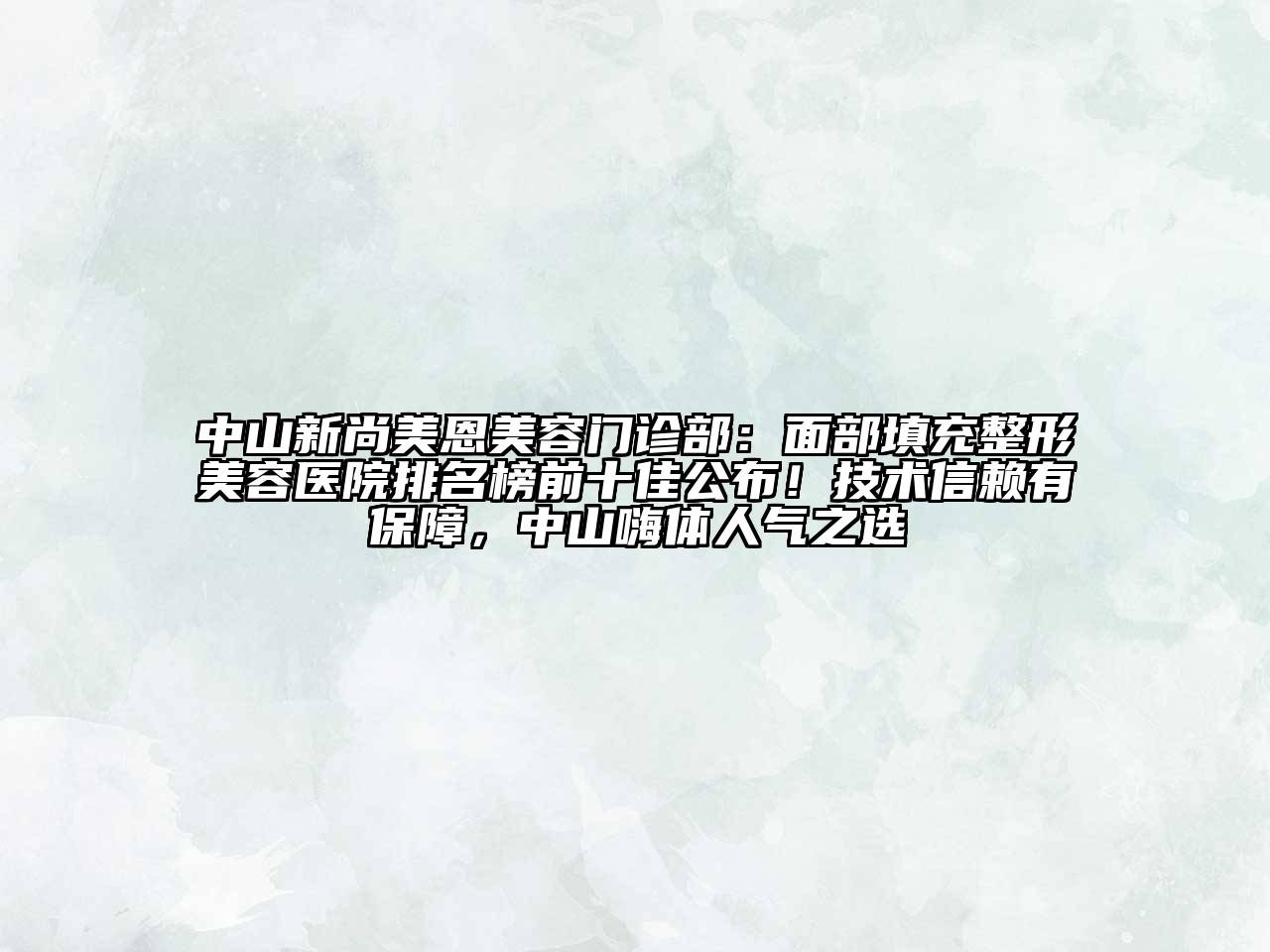 中山新尚美恩美容门诊部：面部填充整形美容医院排名榜前十佳公布！技术信赖有保障，中山嗨体人气之选